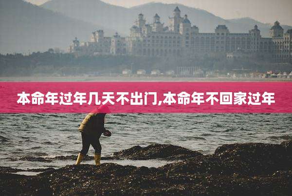 本命年过年几天不出门,本命年不回家过年