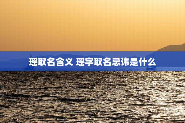 瑶取名含义 瑶字取名忌讳是什么