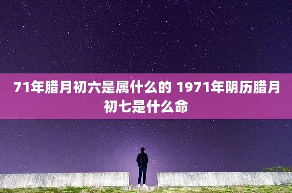 71年腊月初六是属什么的 1971年阴历腊月初七是什么命
