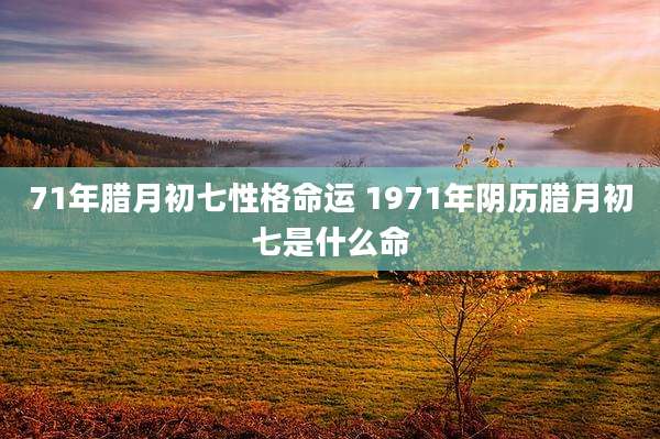71年腊月初七性格命运 1971年阴历腊月初七是什么命
