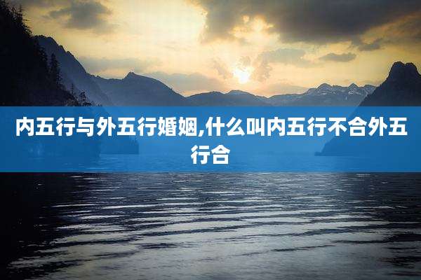 内五行与外五行婚姻,什么叫内五行不合外五行合