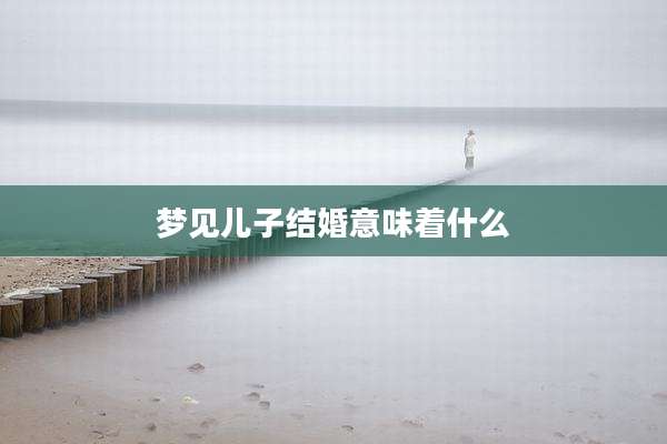梦见儿子结婚意味着什么