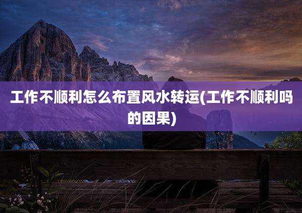 工作不顺利怎么布置风水转运(工作不顺利吗的因果)