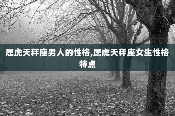 属虎天秤座男人的性格,属虎天秤座女生性格特点