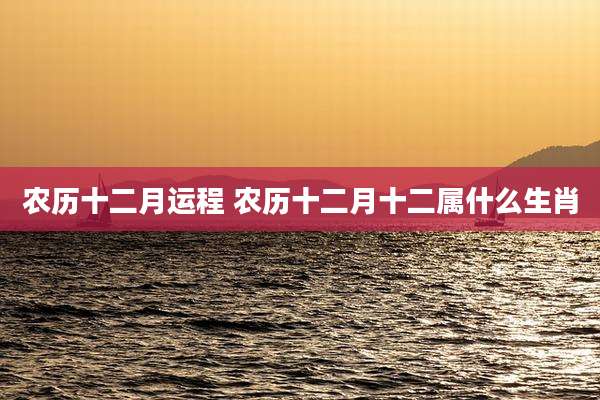 农历十二月运程 农历十二月十二属什么生肖