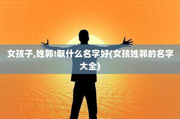 女孩子,姓郭!取什么名字好(女孩姓郭的名字大全)