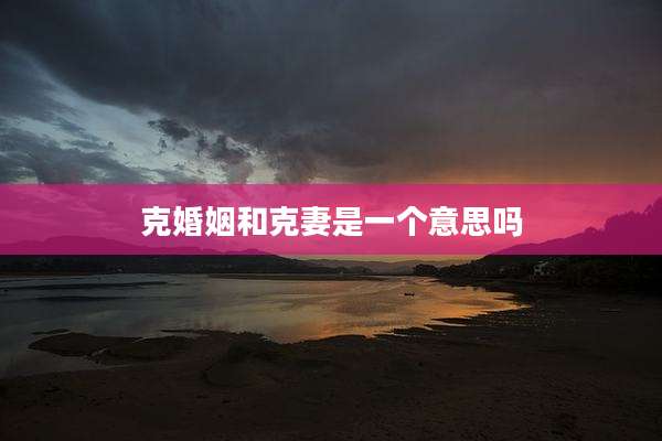克婚姻和克妻是一个意思吗
