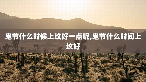 鬼节什么时候上坟好一点呢,鬼节什么时间上坟好