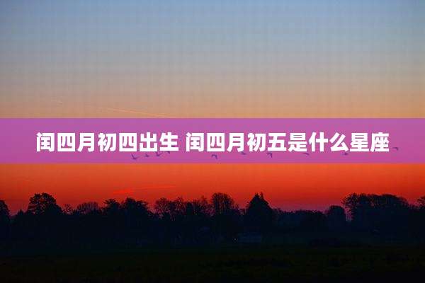 闰四月初四出生 闰四月初五是什么星座