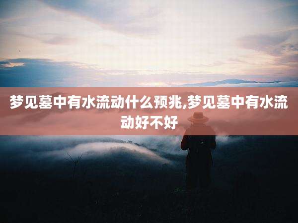 梦见墓中有水流动什么预兆,梦见墓中有水流动好不好