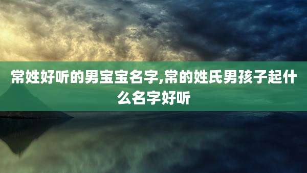 常姓好听的男宝宝名字,常的姓氏男孩子起什么名字好听