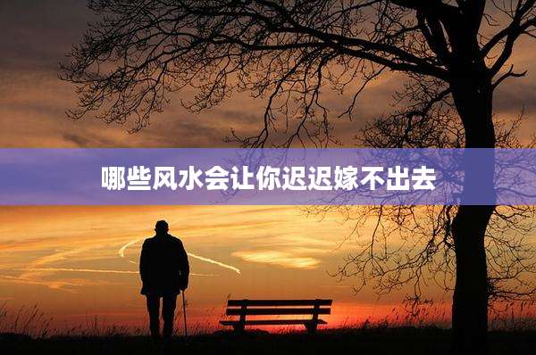 哪些风水会让你迟迟嫁不出去