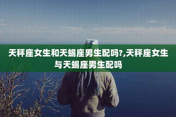 天秤座女生和天蝎座男生配吗?,天秤座女生与天蝎座男生配吗