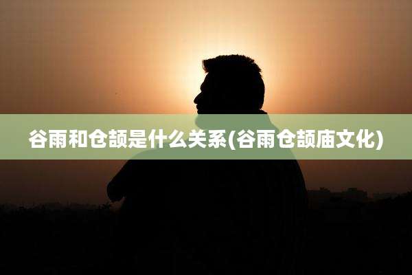 谷雨和仓颉是什么关系(谷雨仓颉庙文化)