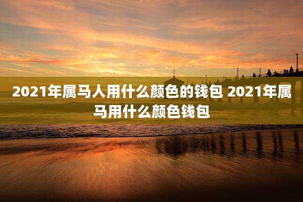 2021年属马人用什么颜色的钱包 2021年属马用什么颜色钱包