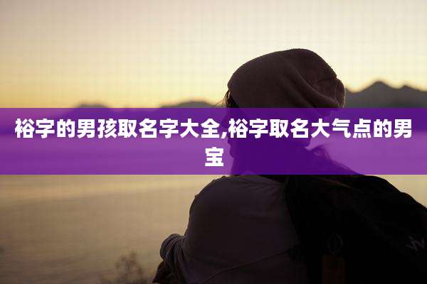 裕字的男孩取名字大全,裕字取名大气点的男宝