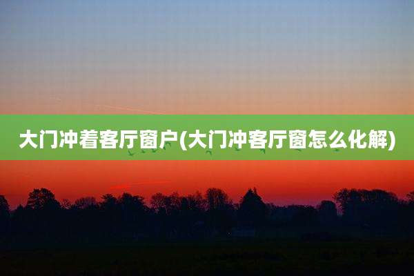 大门冲着客厅窗户(大门冲客厅窗怎么化解)