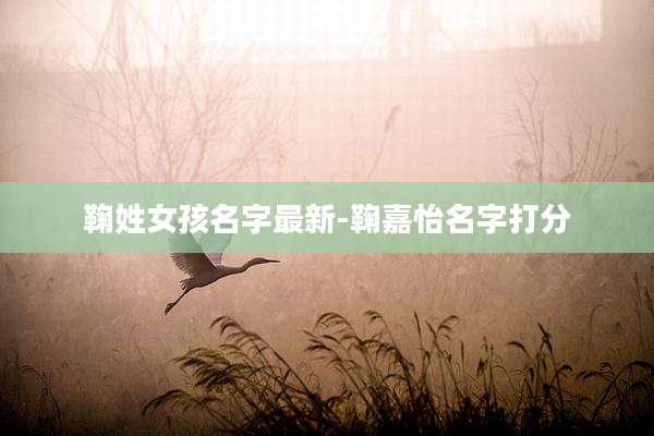 鞠姓女孩名字最新-鞠嘉怡名字打分