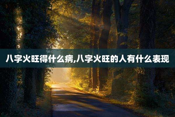八字火旺得什么病,八字火旺的人有什么表现
