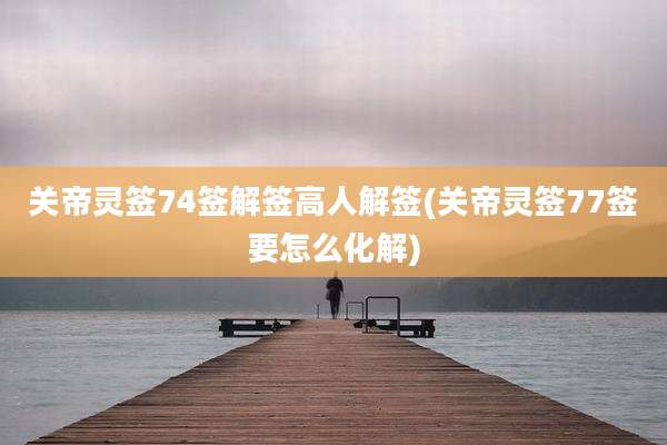 关帝灵签74签解签高人解签(关帝灵签77签要怎么化解)