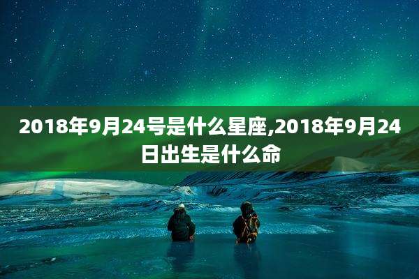 2018年9月24号是什么星座,2018年9月24日出生是什么命