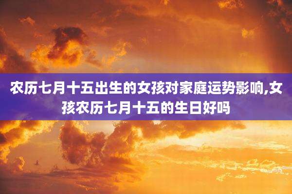 农历七月十五出生的女孩对家庭运势影响,女孩农历七月十五的生日好吗