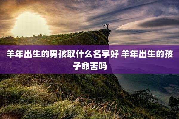 羊年出生的男孩取什么名字好 羊年出生的孩子命苦吗