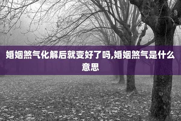 婚姻煞气化解后就变好了吗,婚姻煞气是什么意思