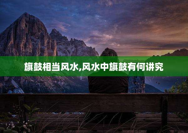 旗鼓相当风水,风水中旗鼓有何讲究