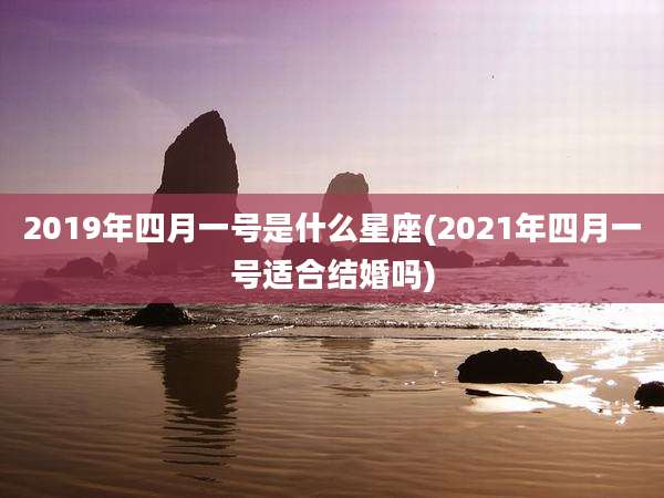 2019年四月一号是什么星座(2021年四月一号适合结婚吗)
