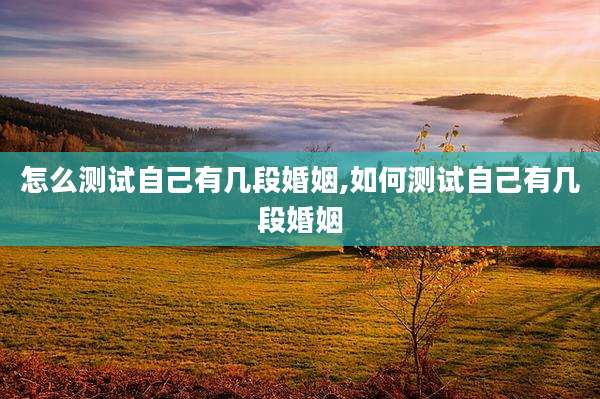 怎么测试自己有几段婚姻,如何测试自己有几段婚姻