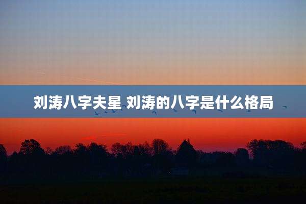 刘涛八字夫星 刘涛的八字是什么格局