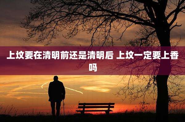 上坟要在清明前还是清明后 上坟一定要上香吗