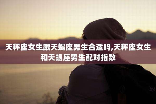 天秤座女生跟天蝎座男生合适吗,天秤座女生和天蝎座男生配对指数