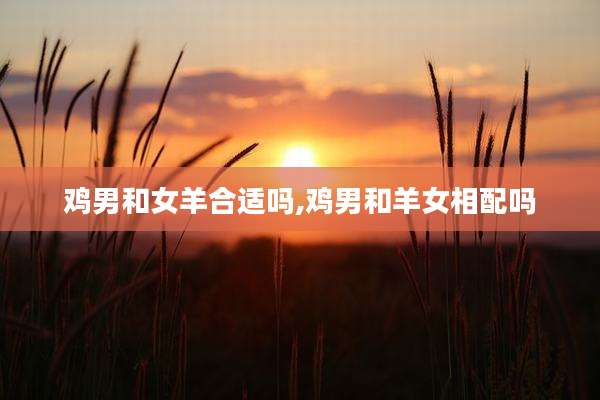 鸡男和女羊合适吗,鸡男和羊女相配吗