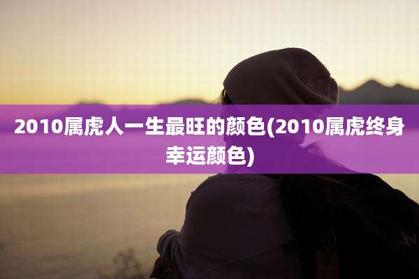 2010属虎人一生最旺的颜色(2010属虎终身幸运颜色)