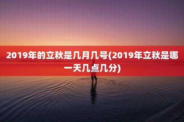 2019年的立秋是几月几号(2019年立秋是哪一天几点几分)