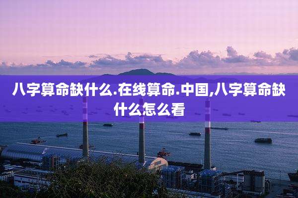 八字算命缺什么.在线算命.中国,八字算命缺什么怎么看
