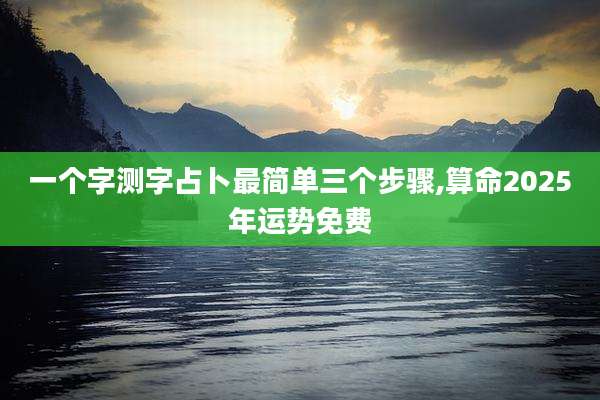 一个字测字占卜最简单三个步骤,算命2025年运势免费