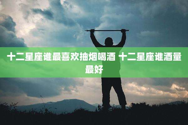 十二星座谁最喜欢抽烟喝酒 十二星座谁酒量最好
