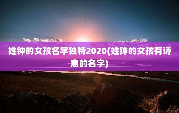 姓钟的女孩名字独特2020(姓钟的女孩有诗意的名字)