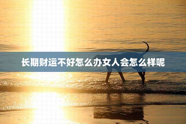 长期财运不好怎么办女人会怎么样呢