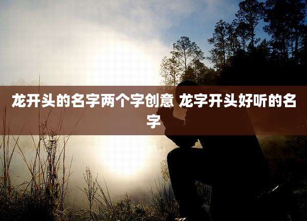 龙开头的名字两个字创意 龙字开头好听的名字