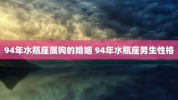 94年水瓶座属狗的婚姻 94年水瓶座男生性格