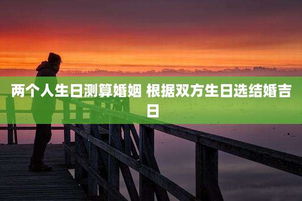 两个人生日测算婚姻 根据双方生日选结婚吉日