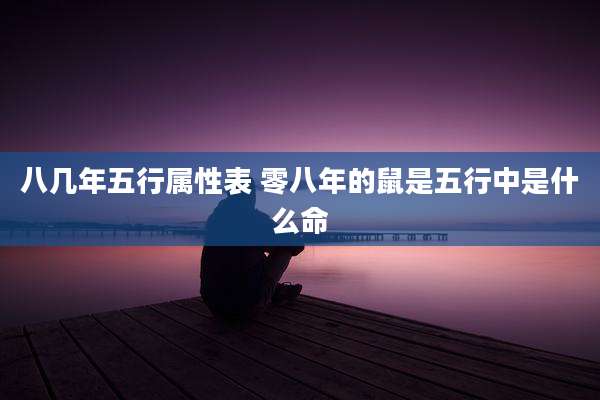 八几年五行属性表 零八年的鼠是五行中是什么命