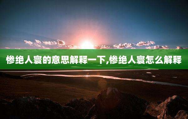 惨绝人寰的意思解释一下,惨绝人寰怎么解释