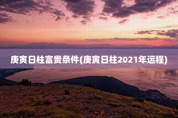 庚寅日柱富贵条件(庚寅日柱2021年运程)