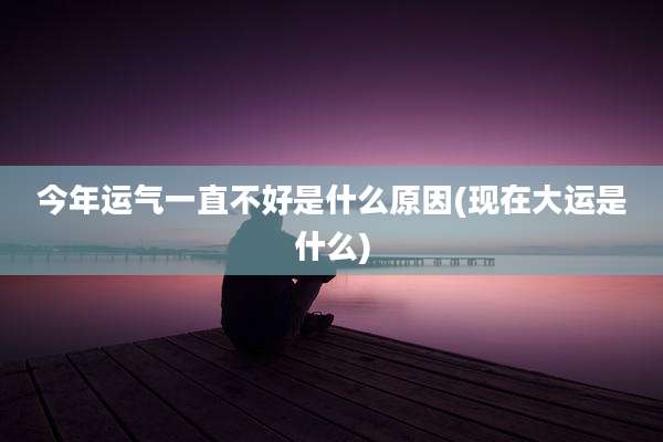 今年运气一直不好是什么原因(现在大运是什么)