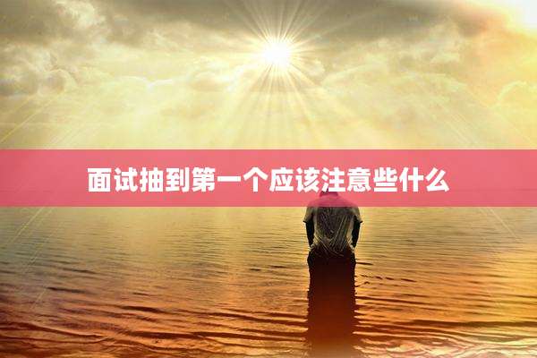 面试抽到第一个应该注意些什么